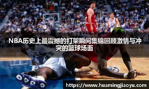 NBA历史上最震撼的打架瞬间集锦回顾激情与冲突的篮球场面