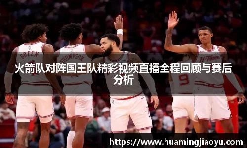火箭队对阵国王队精彩视频直播全程回顾与赛后分析