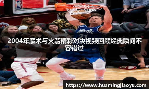 2004年魔术与火箭精彩对决视频回顾经典瞬间不容错过