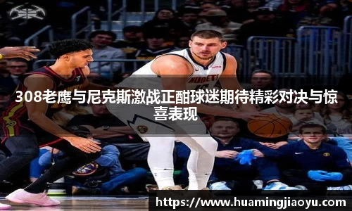 308老鹰与尼克斯激战正酣球迷期待精彩对决与惊喜表现