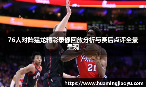 76人对阵猛龙精彩录像回放分析与赛后点评全景呈现