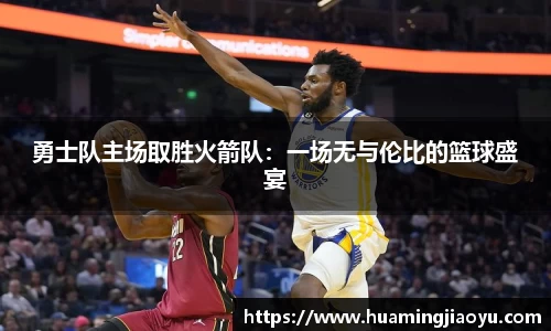 勇士队主场取胜火箭队：一场无与伦比的篮球盛宴