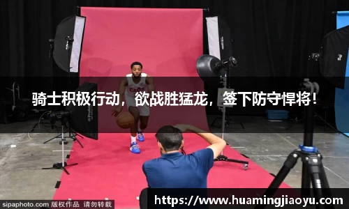 骑士积极行动，欲战胜猛龙，签下防守悍将！